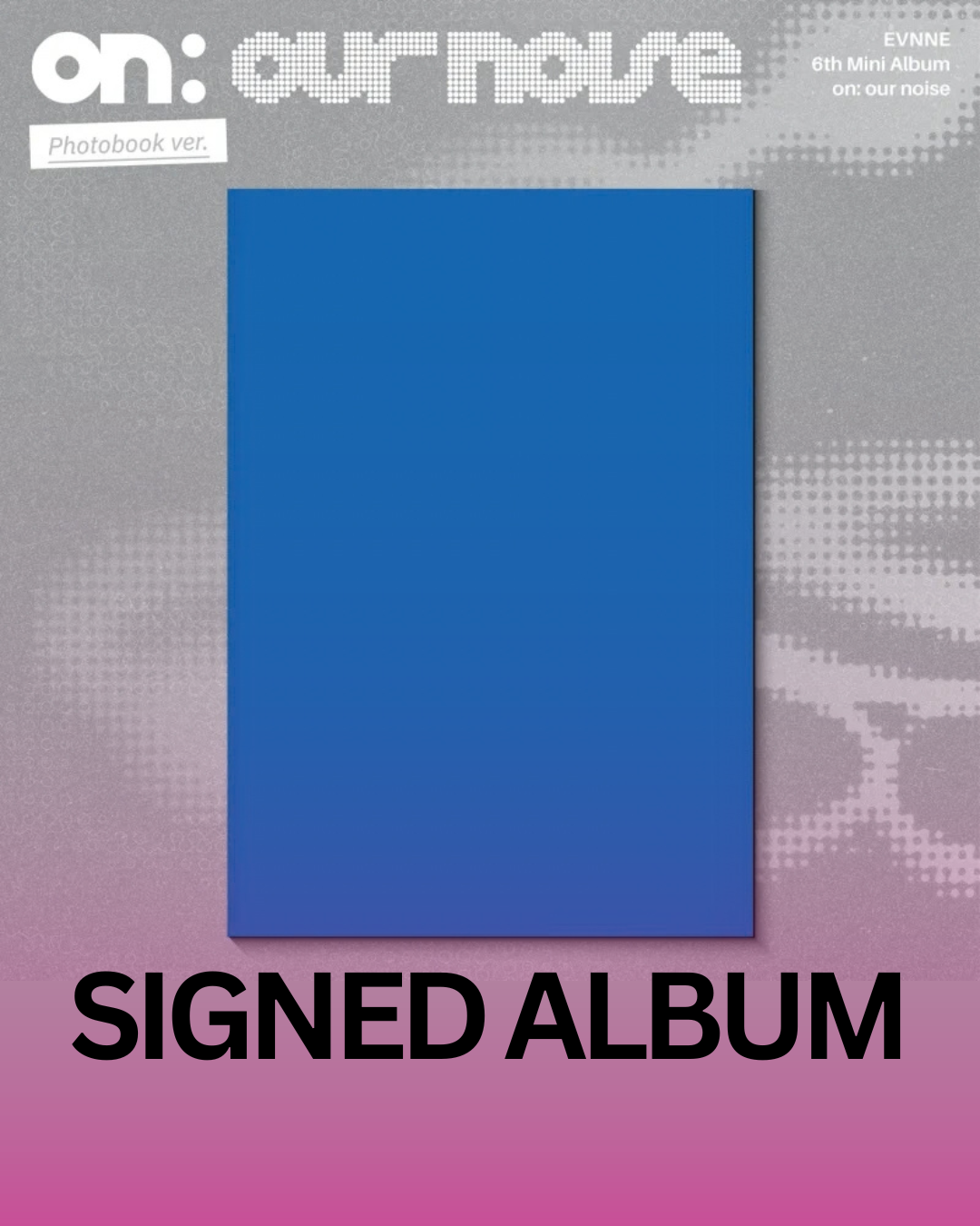 (Pre-Order + EUROPE SIGNED ALBUM EVENT)
EVNNE 6th Mini Album [on: our noise] (Photobook Ver.)